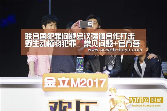 联合国犯罪问题会议强调合作打击野生动植物犯罪_ 常见问题+官方客服支持(图1) 博鱼体育帮助中心