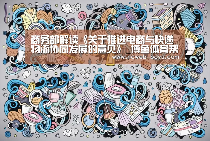 商务部解读《关于推进电商与快递物流协同发展的意见》_博鱼体育帮助中心 (图2) 博鱼体育帮助中心