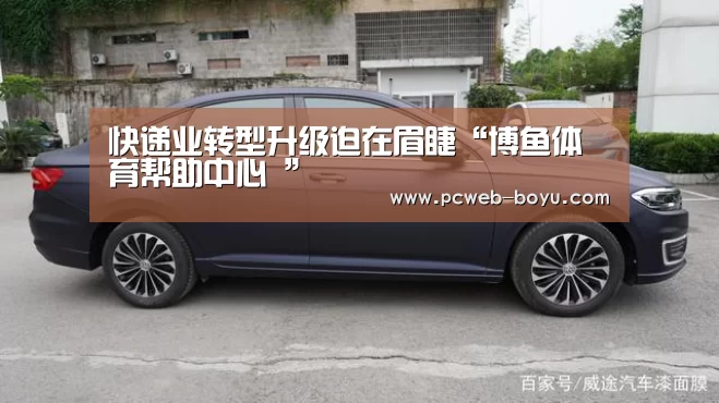 快递业转型升级迫在眉睫“博鱼体育帮助中心 ”(图2) 常见问题+官方客服支持