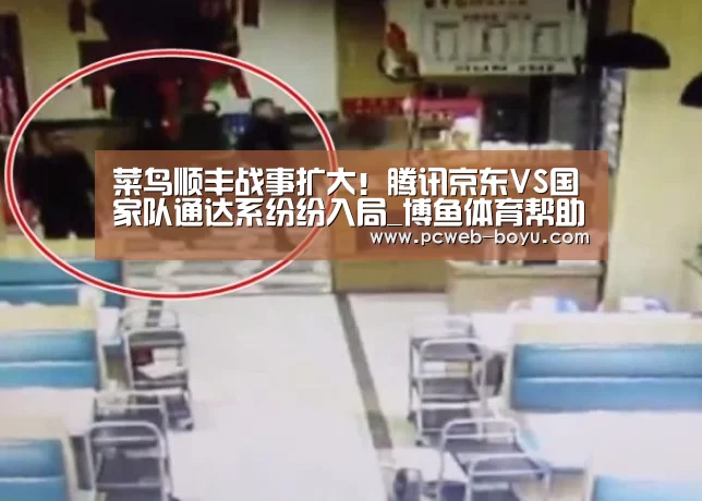 菜鸟顺丰战事扩大!腾讯京东VS国家队通达系纷纷入局_博鱼体育帮助中心 (图1) 常见问题+官方客服支持
