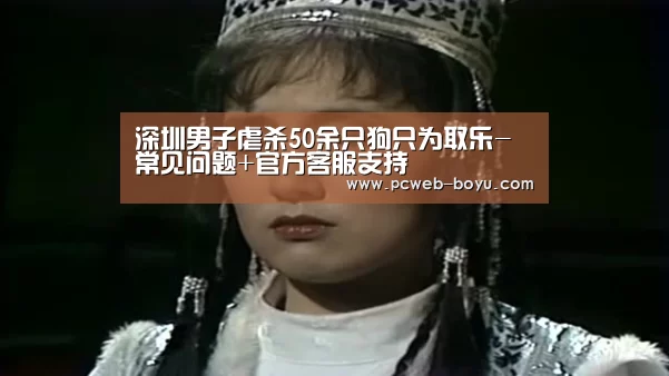 深圳男子虐杀50余只狗只为取乐- 常见问题+官方客服支持(图1) 博鱼体育帮助中心