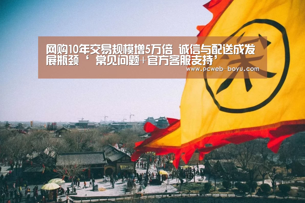 网购10年交易规模增5万倍 诚信与配送成发展瓶颈‘ 常见问题+官方客服支持’(图1) 常见问题+官方客服支持