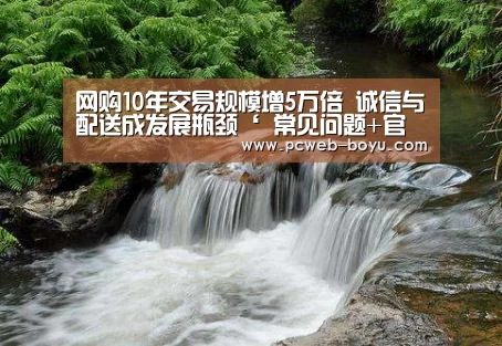 网购10年交易规模增5万倍 诚信与配送成发展瓶颈‘ 常见问题+官方客服支持’(图3) 博鱼体育帮助中心