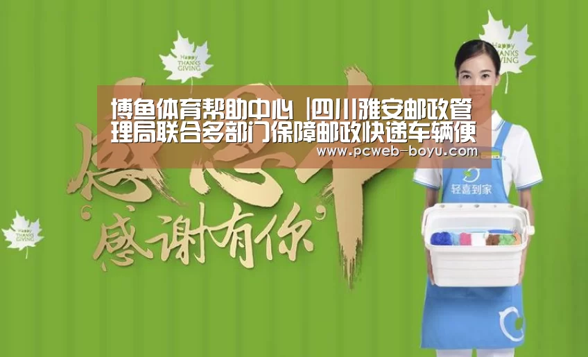 博鱼体育帮助中心 |四川雅安邮政管理局联合多部门保障邮政快递车辆便捷通行(图1) 常见问题+官方客服支持