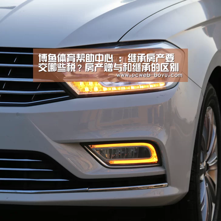 博鱼体育帮助中心 :继承房产要交哪些税?房产赠与和继承的区别是什么?(图4) 常见问题+官方客服支持