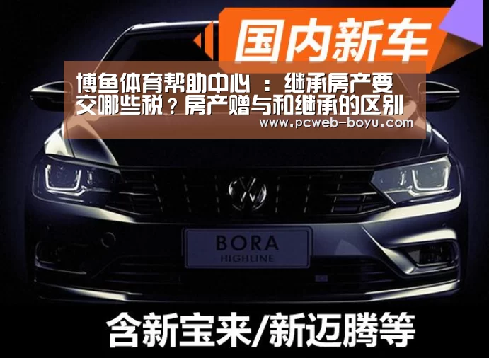 博鱼体育帮助中心 :继承房产要交哪些税?房产赠与和继承的区别是什么?(图2) 常见问题+官方客服支持